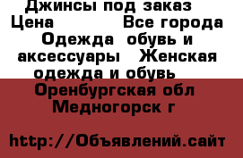 Джинсы под заказ. › Цена ­ 1 400 - Все города Одежда, обувь и аксессуары » Женская одежда и обувь   . Оренбургская обл.,Медногорск г.